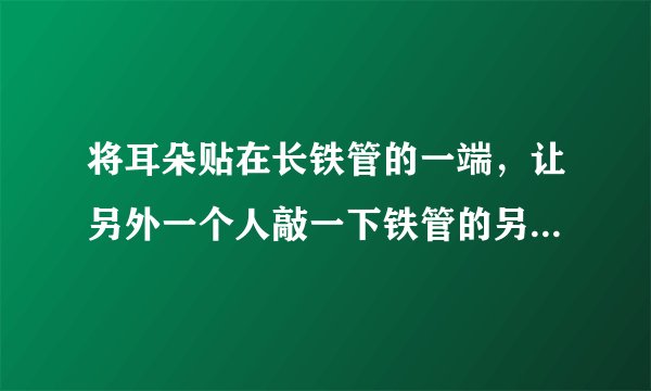 将耳朵贴在长铁管的一端，让另外一个人敲一下铁管的另一端，你可能会听到几个敲打的声音？试解释为什么？