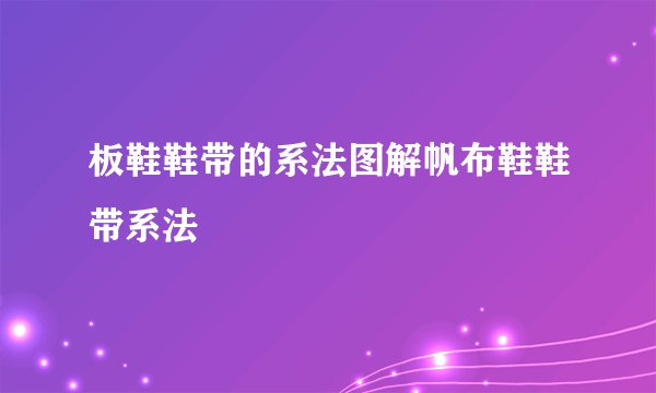 板鞋鞋带的系法图解帆布鞋鞋带系法