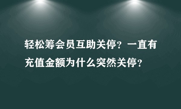轻松筹会员互助关停？一直有充值金额为什么突然关停？