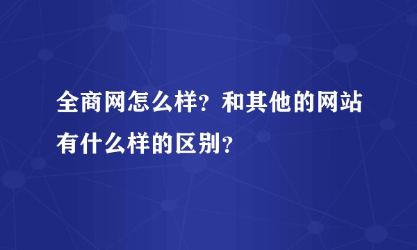 全商网怎么样？和其他的网站有什么样的区别？