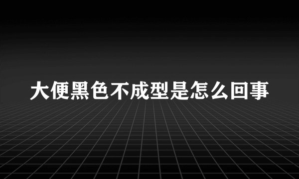 大便黑色不成型是怎么回事