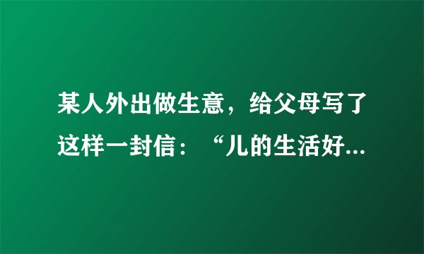 某人外出做生意，给父母写了这样一封信：“儿的生活好痛苦也没有粮食多病少挣了很多钱”。父母接到信后，