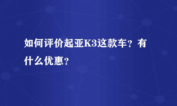 如何评价起亚K3这款车？有什么优惠？