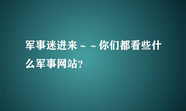 军事迷进来～～你们都看些什么军事网站？