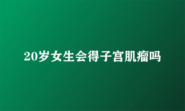 20岁女生会得子宫肌瘤吗