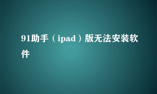 91助手（ipad）版无法安装软件