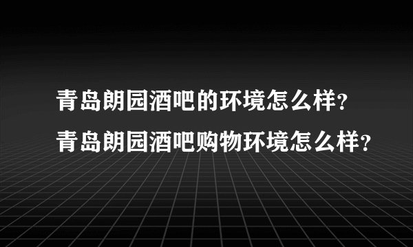 青岛朗园酒吧的环境怎么样？青岛朗园酒吧购物环境怎么样？