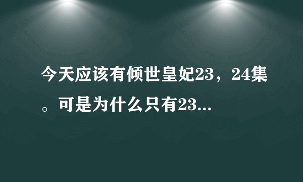 今天应该有倾世皇妃23，24集。可是为什么只有23集？从昨天就是只传了一集。求解释和优酷网址观看24级的。