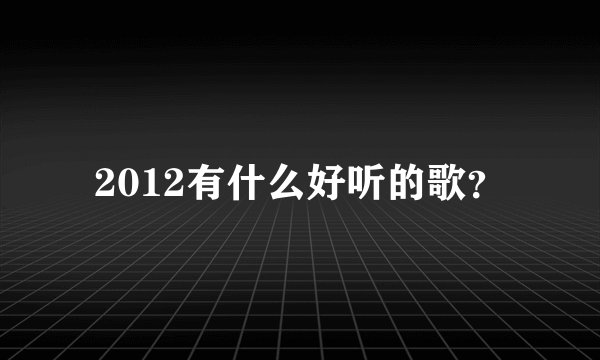 2012有什么好听的歌？