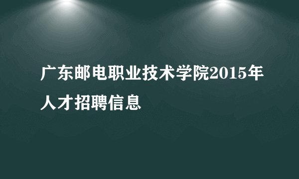 广东邮电职业技术学院2015年人才招聘信息