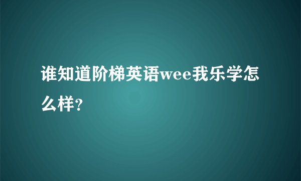 谁知道阶梯英语wee我乐学怎么样？