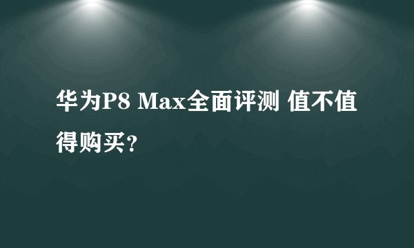 华为P8 Max全面评测 值不值得购买？