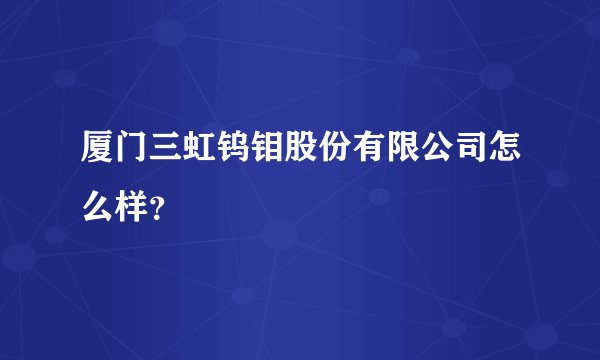 厦门三虹钨钼股份有限公司怎么样？