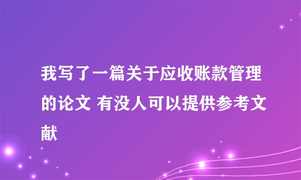 我写了一篇关于应收账款管理的论文 有没人可以提供参考文献