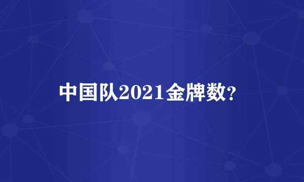 中国队2021金牌数？