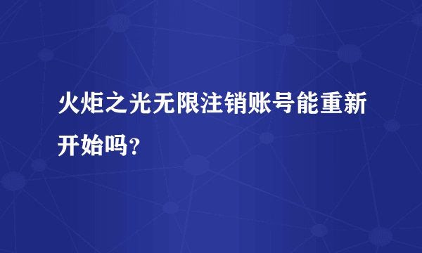 火炬之光无限注销账号能重新开始吗？