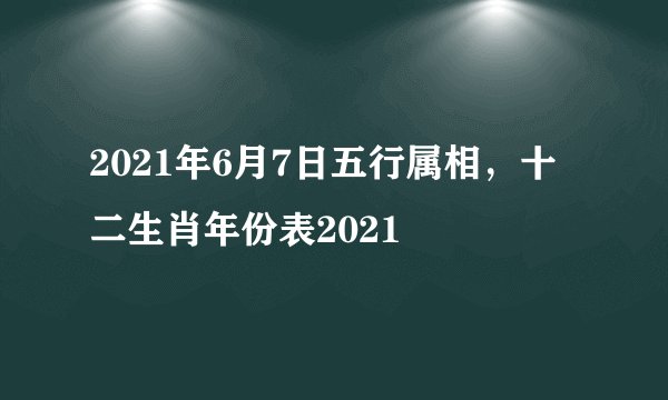 2021年6月7日五行属相，十二生肖年份表2021