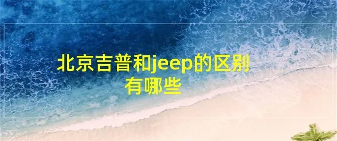 北京吉普和jeep的区别有哪些