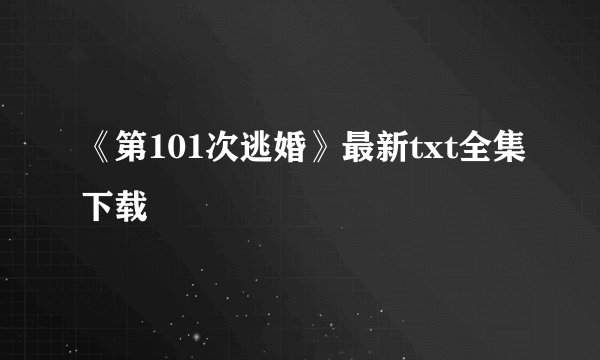 《第101次逃婚》最新txt全集下载