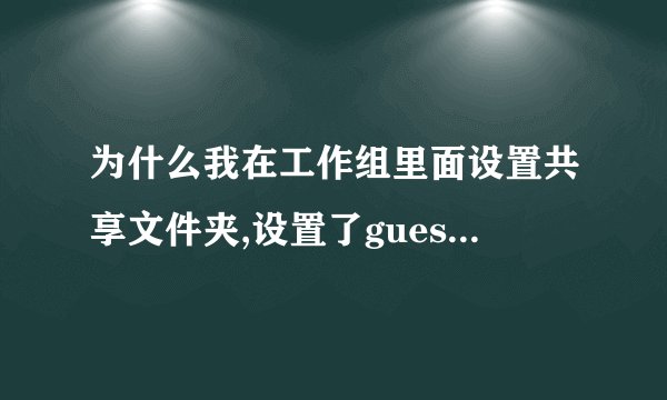 为什么我在工作组里面设置共享文件夹,设置了guest账号没有设置密码时可以访问设置了密码就显示没法访问