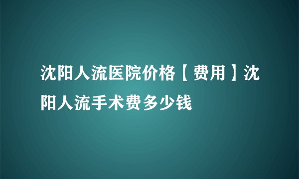 沈阳人流医院价格【费用】沈阳人流手术费多少钱