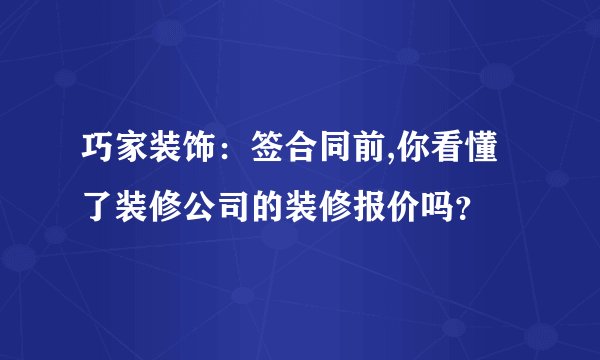 巧家装饰：签合同前,你看懂了装修公司的装修报价吗？