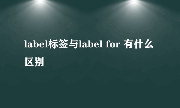 label标签与label for 有什么区别
