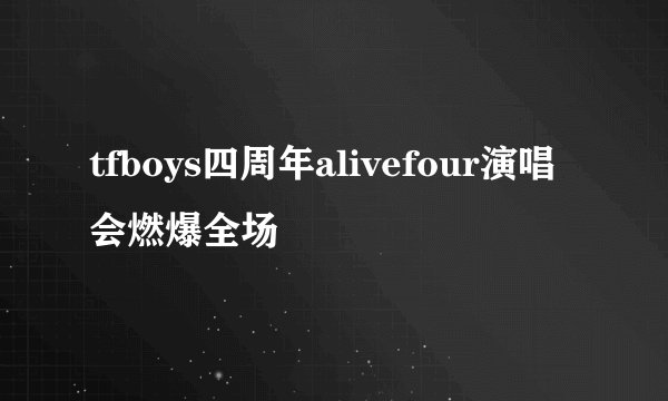 tfboys四周年alivefour演唱会燃爆全场