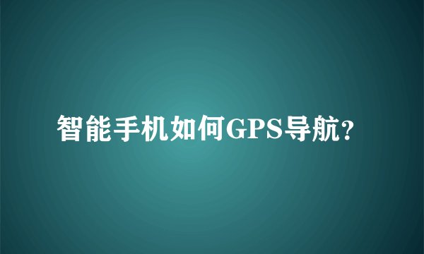 智能手机如何GPS导航？
