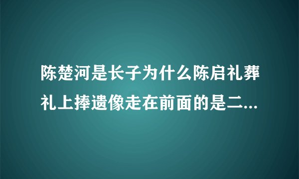 陈楚河是长子为什么陈启礼葬礼上捧遗像走在前面的是二儿子啊？