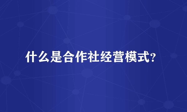 什么是合作社经营模式？