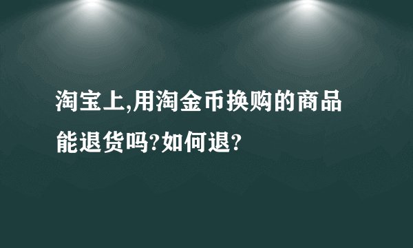 淘宝上,用淘金币换购的商品能退货吗?如何退?