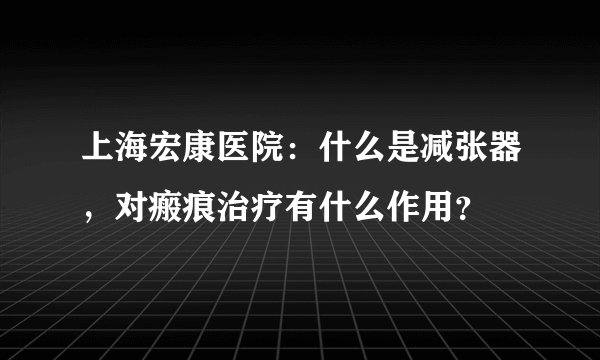 上海宏康医院：什么是减张器，对瘢痕治疗有什么作用？