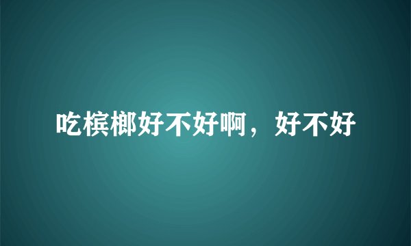 吃槟榔好不好啊，好不好