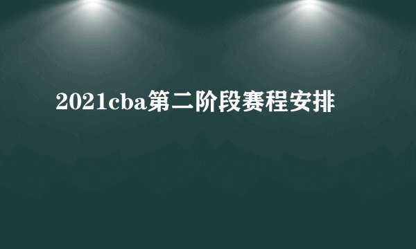 2021cba第二阶段赛程安排