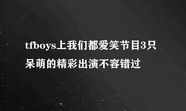 tfboys上我们都爱笑节目3只呆萌的精彩出演不容错过