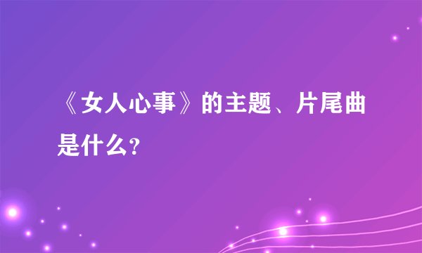 《女人心事》的主题、片尾曲是什么？