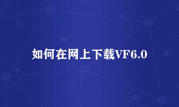 如何在网上下载VF6.0