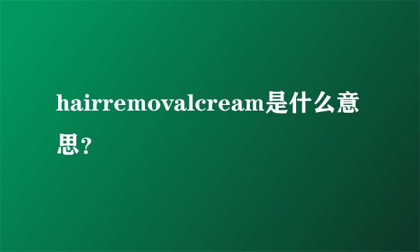 hairremovalcream是什么意思？