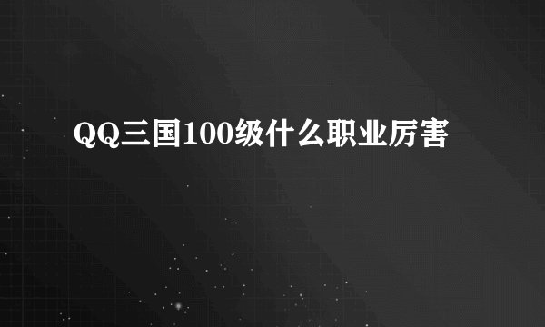 QQ三国100级什么职业厉害