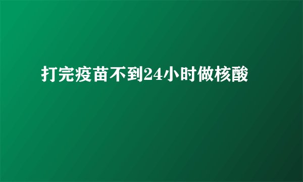 打完疫苗不到24小时做核酸