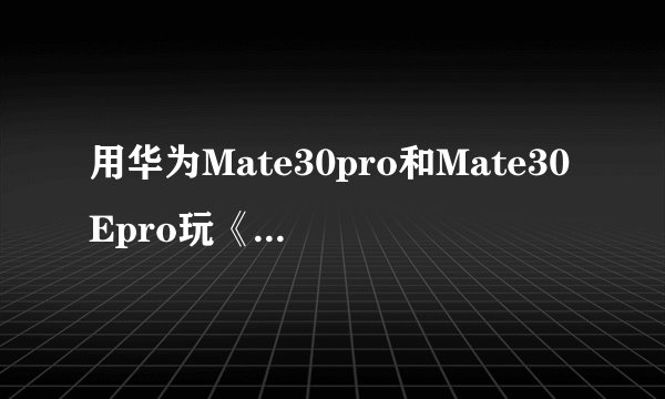 用华为Mate30pro和Mate30Epro玩《原神》有什么区别？哪个更好？