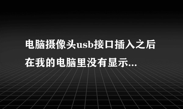 电脑摄像头usb接口插入之后 在我的电脑里没有显示怎么找到它啊。什么驱动的我都不懂啊怎么办？
