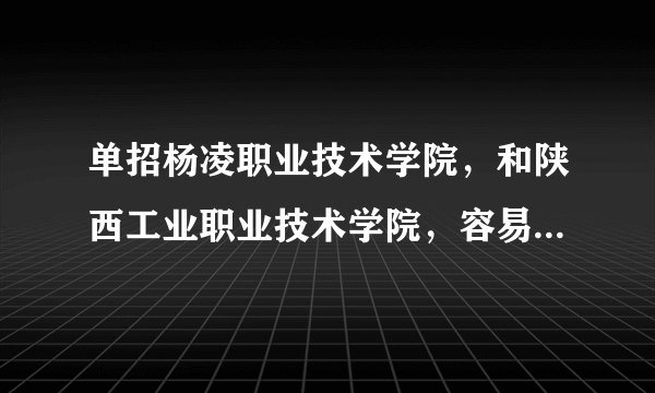 单招杨凌职业技术学院，和陕西工业职业技术学院，容易吗，很好进吗