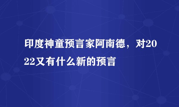印度神童预言家阿南德，对2022又有什么新的预言