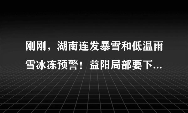 刚刚，湖南连发暴雪和低温雨雪冰冻预警！益阳局部要下大暴雪了！