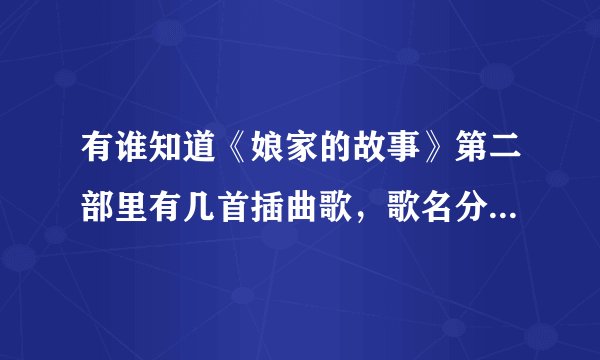 有谁知道《娘家的故事》第二部里有几首插曲歌，歌名分别是什么？