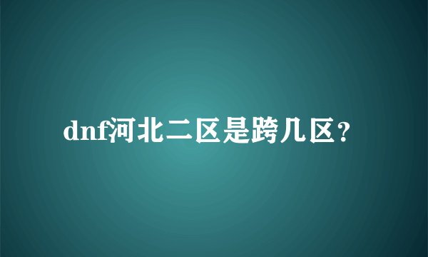 dnf河北二区是跨几区？