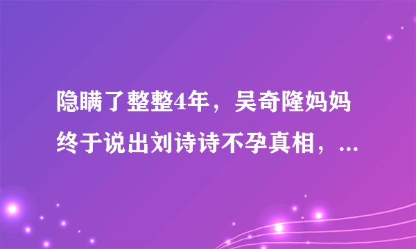 隐瞒了整整4年，吴奇隆妈妈终于说出刘诗诗不孕真相，错怪她多年