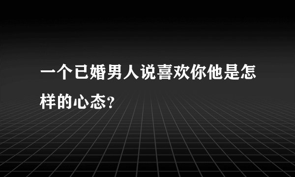 一个已婚男人说喜欢你他是怎样的心态？